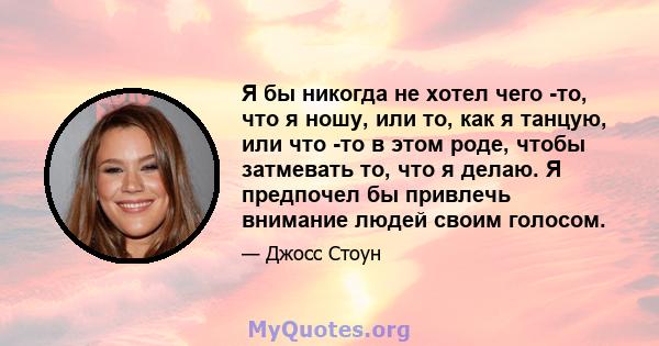 Я бы никогда не хотел чего -то, что я ношу, или то, как я танцую, или что -то в этом роде, чтобы затмевать то, что я делаю. Я предпочел бы привлечь внимание людей своим голосом.