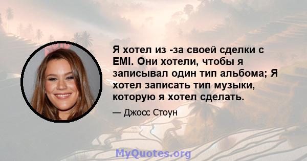 Я хотел из -за своей сделки с EMI. Они хотели, чтобы я записывал один тип альбома; Я хотел записать тип музыки, которую я хотел сделать.