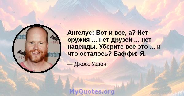 Ангелус: Вот и все, а? Нет оружия ... нет друзей ... нет надежды. Уберите все это ... и что осталось? Баффи: Я.