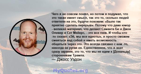 Чего я не совсем понял, но потом я подумал, что это также имеет смысл, так это то, сколько людей ответили на это, будучи похожим: «Было так приятно сделать перерыв». Потому что даже юмор - великий материал, что делают