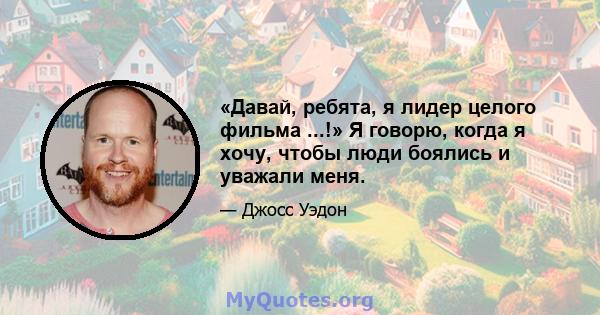 «Давай, ребята, я лидер целого фильма ...!» Я говорю, когда я хочу, чтобы люди боялись и уважали меня.