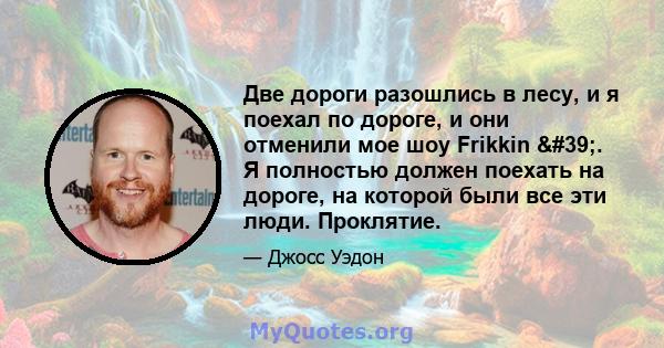 Две дороги разошлись в лесу, и я поехал по дороге, и они отменили мое шоу Frikkin '. Я полностью должен поехать на дороге, на которой были все эти люди. Проклятие.