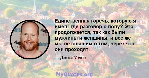 Единственная горечь, которую я имел: где разговор о полу? Это продолжается, так как были мужчины и женщины, и все же мы не слышим о том, через что они проходят.