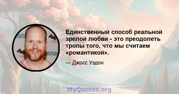 Единственный способ реальной зрелой любви - это преодолеть тропы того, что мы считаем «романтикой».