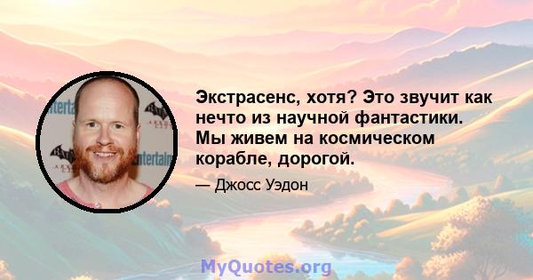 Экстрасенс, хотя? Это звучит как нечто из научной фантастики. Мы живем на космическом корабле, дорогой.