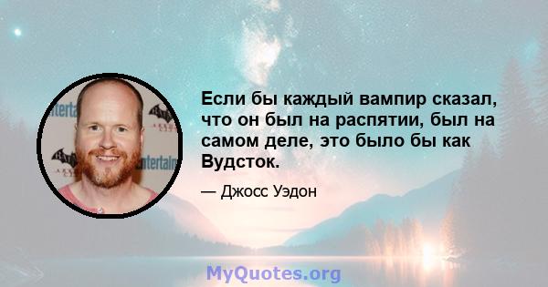 Если бы каждый вампир сказал, что он был на распятии, был на самом деле, это было бы как Вудсток.