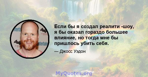 Если бы я создал реалити -шоу, я бы оказал гораздо большее влияние, но тогда мне бы пришлось убить себя.