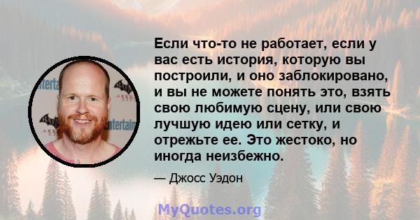 Если что-то не работает, если у вас есть история, которую вы построили, и оно заблокировано, и вы не можете понять это, взять свою любимую сцену, или свою лучшую идею или сетку, и отрежьте ее. Это жестоко, но иногда