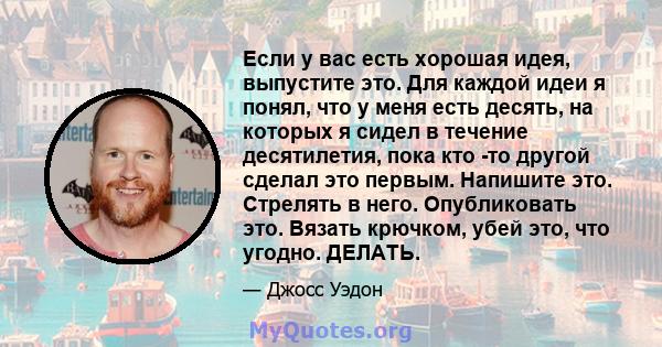 Если у вас есть хорошая идея, выпустите это. Для каждой идеи я понял, что у меня есть десять, на которых я сидел в течение десятилетия, пока кто -то другой сделал это первым. Напишите это. Стрелять в него. Опубликовать