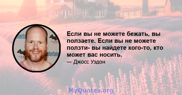 Если вы не можете бежать, вы ползаете. Если вы не можете ползти- вы найдете кого-то, кто может вас носить.