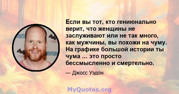 Если вы тот, кто гениюнально верит, что женщины не заслуживают или не так много, как мужчины, вы похожи на чуму. На графике большой истории ты чума ... это просто бессмысленно и смертельно.