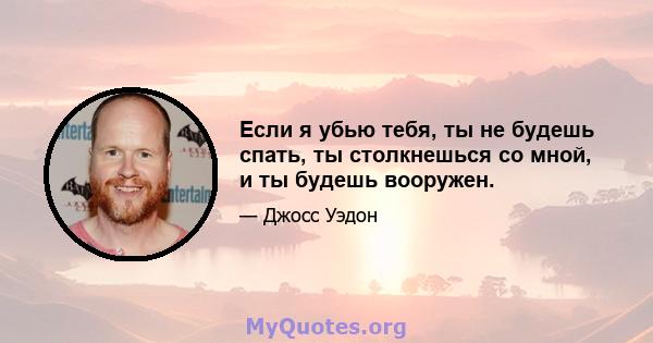 Если я убью тебя, ты не будешь спать, ты столкнешься со мной, и ты будешь вооружен.