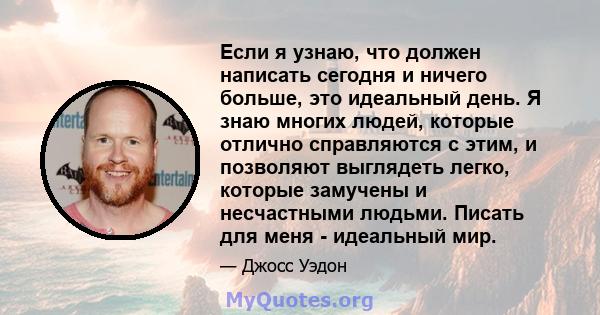 Если я узнаю, что должен написать сегодня и ничего больше, это идеальный день. Я знаю многих людей, которые отлично справляются с этим, и позволяют выглядеть легко, которые замучены и несчастными людьми. Писать для меня 