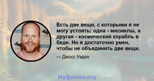 Есть две вещи, с которыми я не могу устоять: одна - мюзиклы, а другая - космический корабль в беде. Но я достаточно умен, чтобы не объединить две вещи.