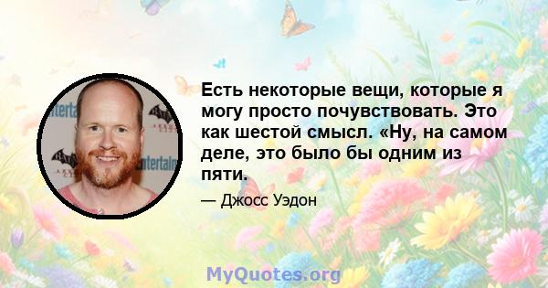 Есть некоторые вещи, которые я могу просто почувствовать. Это как шестой смысл. «Ну, на самом деле, это было бы одним из пяти.