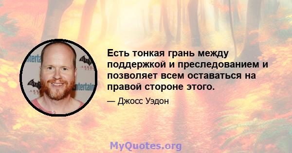 Есть тонкая грань между поддержкой и преследованием и позволяет всем оставаться на правой стороне этого.