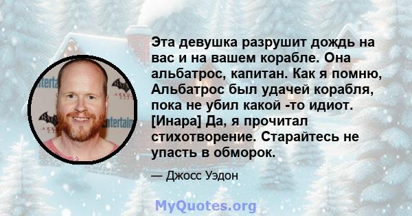 Эта девушка разрушит дождь на вас и на вашем корабле. Она альбатрос, капитан. Как я помню, Альбатрос был удачей корабля, пока не убил какой -то идиот. [Инара] Да, я прочитал стихотворение. Старайтесь не упасть в обморок.