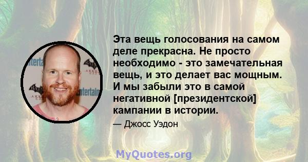 Эта вещь голосования на самом деле прекрасна. Не просто необходимо - это замечательная вещь, и это делает вас мощным. И мы забыли это в самой негативной [президентской] кампании в истории.