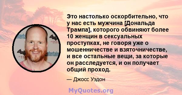 Это настолько оскорбительно, что у нас есть мужчина [Дональда Трампа], которого обвиняют более 10 женщин в сексуальных проступках, не говоря уже о мошенничестве и взяточничестве, и все остальные вещи, за которые он