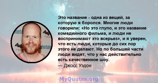 Это название - одна из вещей, за которую я боролся. Многие люди говорили: «Но это глупо, и это название комедийного фильма, и люди не воспринимают это всерьез», и я уверен, что есть люди, которые до сих пор этого не