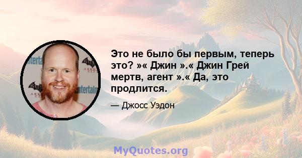 Это не было бы первым, теперь это? »« Джин ».« Джин Грей мертв, агент ».« Да, это продлится.