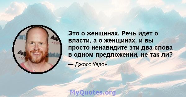 Это о женщинах. Речь идет о власти, а о женщинах, и вы просто ненавидите эти два слова в одном предложении, не так ли?