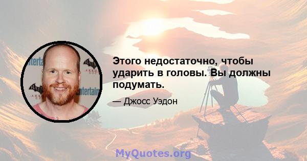 Этого недостаточно, чтобы ударить в головы. Вы должны подумать.