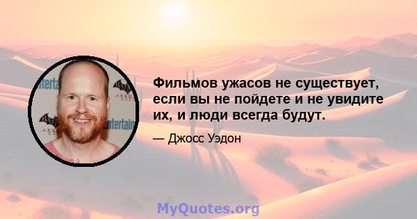 Фильмов ужасов не существует, если вы не пойдете и не увидите их, и люди всегда будут.