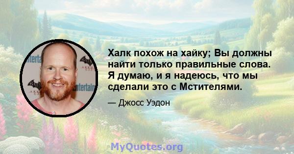 Халк похож на хайку; Вы должны найти только правильные слова. Я думаю, и я надеюсь, что мы сделали это с Мстителями.