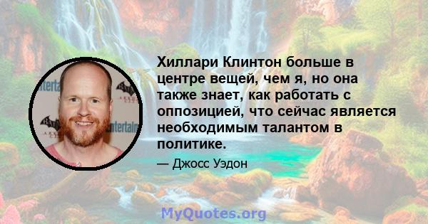 Хиллари Клинтон больше в центре вещей, чем я, но она также знает, как работать с оппозицией, что сейчас является необходимым талантом в политике.