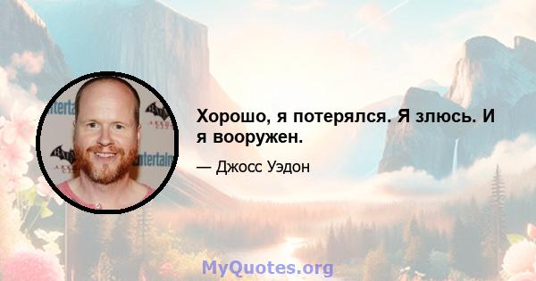 Хорошо, я потерялся. Я злюсь. И я вооружен.