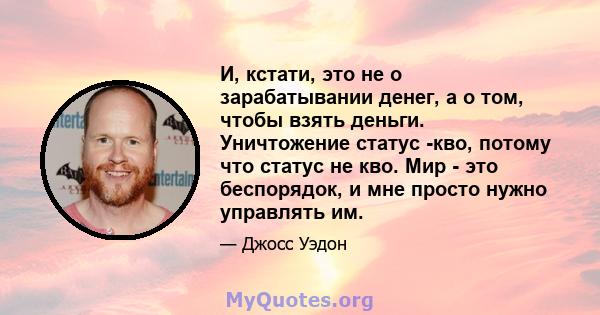 И, кстати, это не о зарабатывании денег, а о том, чтобы взять деньги. Уничтожение статус -кво, потому что статус не кво. Мир - это беспорядок, и мне просто нужно управлять им.