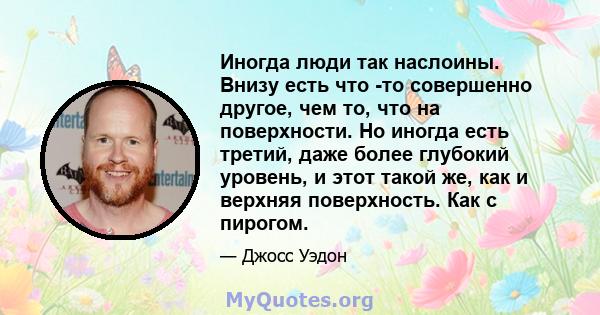 Иногда люди так наслоины. Внизу есть что -то совершенно другое, чем то, что на поверхности. Но иногда есть третий, даже более глубокий уровень, и этот такой же, как и верхняя поверхность. Как с пирогом.