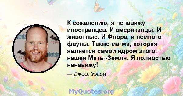 К сожалению, я ненавижу иностранцев. И американцы. И животные. И Флора, и немного фауны. Также магма, которая является самой ядром этого, нашей Мать -Земля. Я полностью ненавижу!