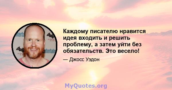 Каждому писателю нравится идея входить и решить проблему, а затем уйти без обязательств. Это весело!