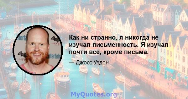 Как ни странно, я никогда не изучал письменность. Я изучал почти все, кроме письма.