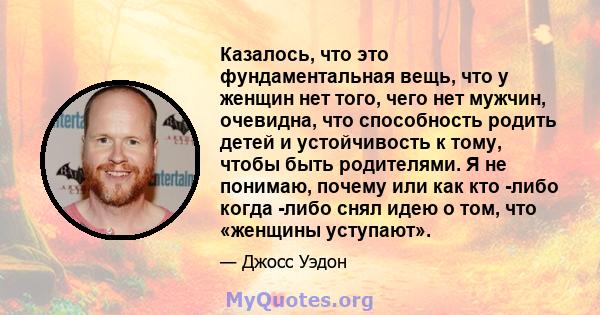 Казалось, что это фундаментальная вещь, что у женщин нет того, чего нет мужчин, очевидна, что способность родить детей и устойчивость к тому, чтобы быть родителями. Я не понимаю, почему или как кто -либо когда -либо