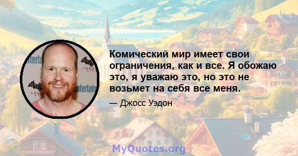 Комический мир имеет свои ограничения, как и все. Я обожаю это, я уважаю это, но это не возьмет на себя все меня.