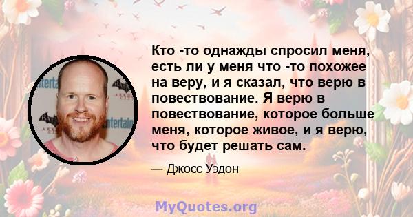 Кто -то однажды спросил меня, есть ли у меня что -то похожее на веру, и я сказал, что верю в повествование. Я верю в повествование, которое больше меня, которое живое, и я верю, что будет решать сам.