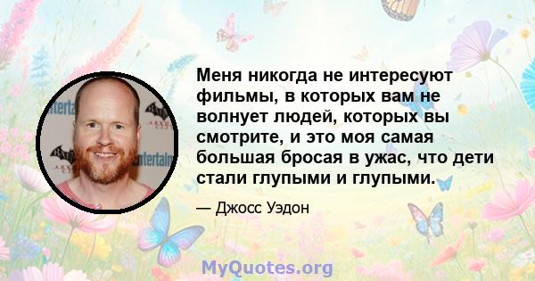 Меня никогда не интересуют фильмы, в которых вам не волнует людей, которых вы смотрите, и это моя самая большая бросая в ужас, что дети стали глупыми и глупыми.