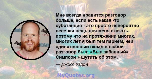 Мне всегда нравится разговор больше, если есть какая -то субстанция - это просто невероятно веселая вещь для меня сказать, потому что на протяжении многих, многих лет я был тем парнем, чей единственный вклад в любой