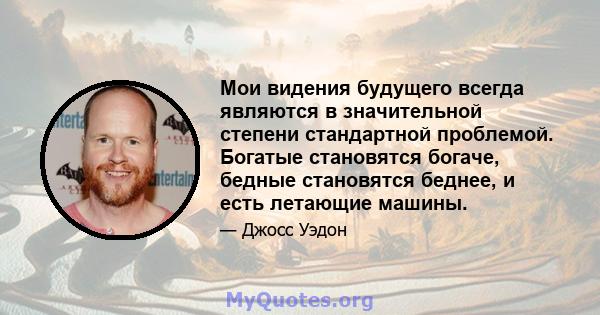 Мои видения будущего всегда являются в значительной степени стандартной проблемой. Богатые становятся богаче, бедные становятся беднее, и есть летающие машины.