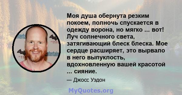 Моя душа обернута резким покоем, полночь спускается в одежду ворона, но мягко ... вот! Луч солнечного света, затягивающий блеск блеска. Мое сердце расширяет, это вырвало в него выпуклость, вдохновленную вашей красотой