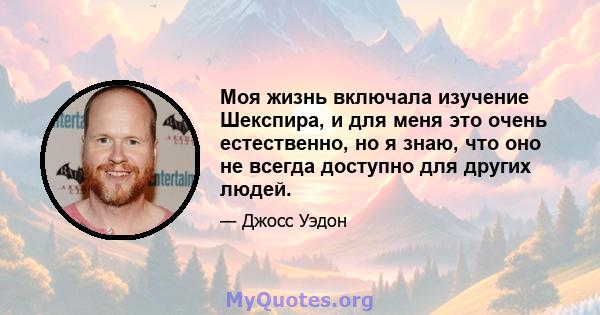 Моя жизнь включала изучение Шекспира, и для меня это очень естественно, но я знаю, что оно не всегда доступно для других людей.