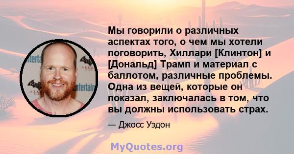 Мы говорили о различных аспектах того, о чем мы хотели поговорить, Хиллари [Клинтон] и [Дональд] Трамп и материал с баллотом, различные проблемы. Одна из вещей, которые он показал, заключалась в том, что вы должны