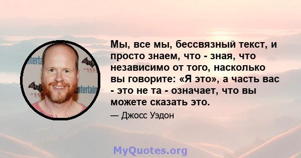 Мы, все мы, бессвязный текст, и просто знаем, что - зная, что независимо от того, насколько вы говорите: «Я это», а часть вас - это не та - означает, что вы можете сказать это.