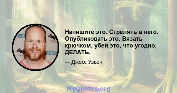 Напишите это. Стрелять в него. Опубликовать это. Вязать крючком, убей это, что угодно. ДЕЛАТЬ.