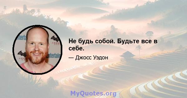 Не будь собой. Будьте все в себе.