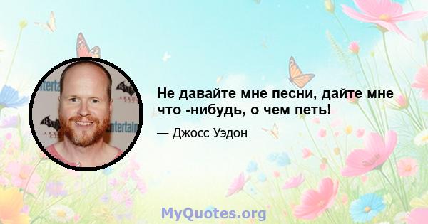 Не давайте мне песни, дайте мне что -нибудь, о чем петь!