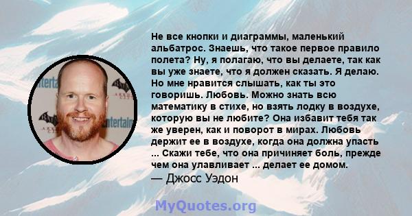 Не все кнопки и диаграммы, маленький альбатрос. Знаешь, что такое первое правило полета? Ну, я полагаю, что вы делаете, так как вы уже знаете, что я должен сказать. Я делаю. Но мне нравится слышать, как ты это говоришь. 